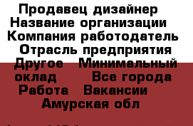 Продавец-дизайнер › Название организации ­ Компания-работодатель › Отрасль предприятия ­ Другое › Минимальный оклад ­ 1 - Все города Работа » Вакансии   . Амурская обл.